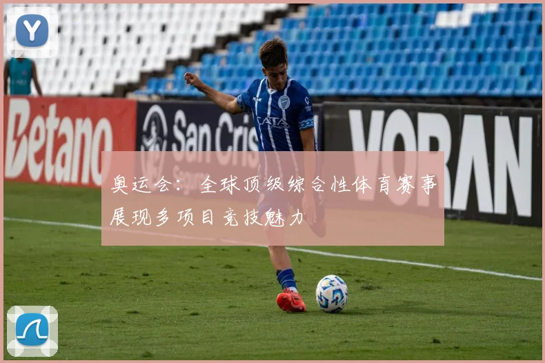 奥运会：全球顶级综合性体育赛事展现多项目竞技魅力