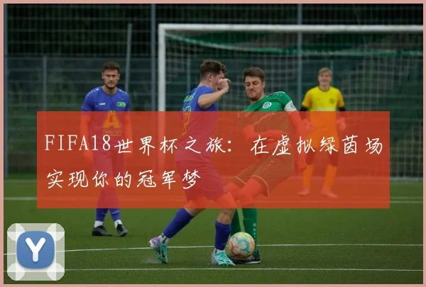 FIFA18世界杯之旅：在虚拟绿茵场实现你的冠军梦