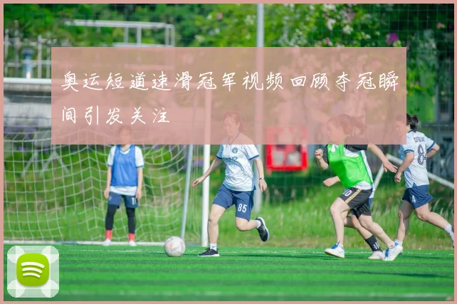奥运短道速滑冠军视频回顾夺冠瞬间引发关注