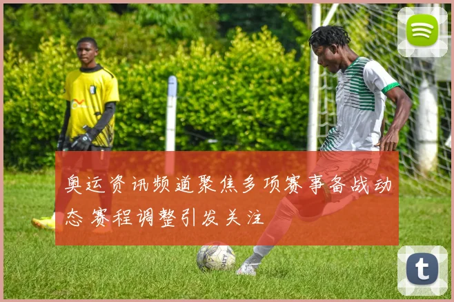 奥运资讯频道聚焦多项赛事备战动态 赛程调整引发关注