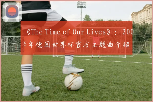 《The Time of Our Lives》：2006年德国世界杯官方主题曲介绍