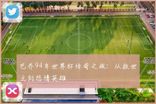 巴乔94年世界杯传奇之旅：从救世主到悲情英雄