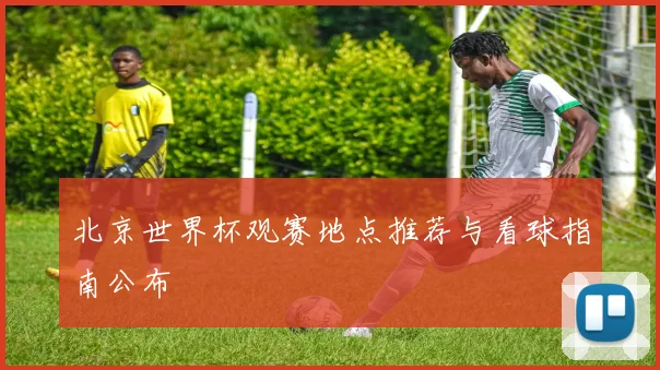 北京世界杯观赛地点推荐与看球指南公布