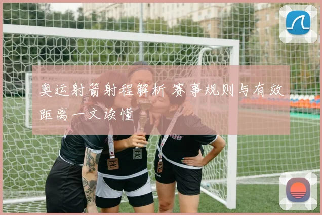 奥运射箭射程解析 赛事规则与有效距离一文读懂